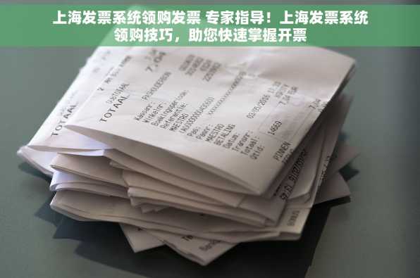 上海发票系统领购发票 专家指导！上海发票系统领购技巧，助您快速掌握开票