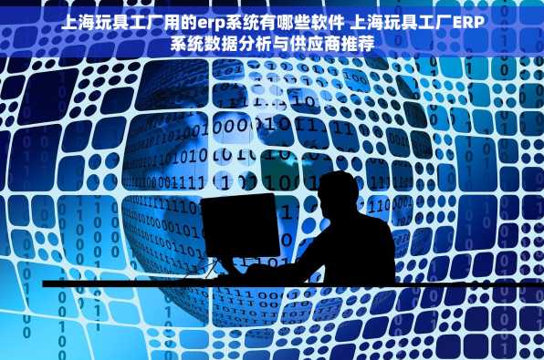 上海玩具工厂用的erp系统有哪些软件 上海玩具工厂ERP系统数据分析与供应商推荐