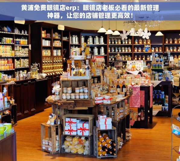 黄浦免费眼镜店erp：眼镜店老板必看的最新管理神器，让您的店铺管理更高效！