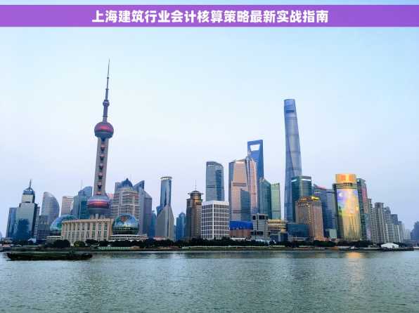 上海建筑行业会计核算策略最新实战指南