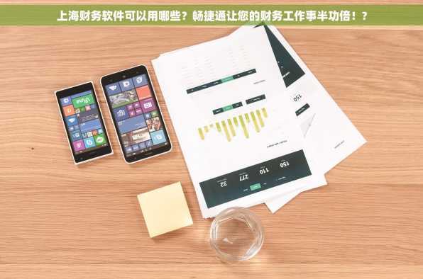 上海财务软件可以用哪些？畅捷通让您的财务工作事半功倍！?