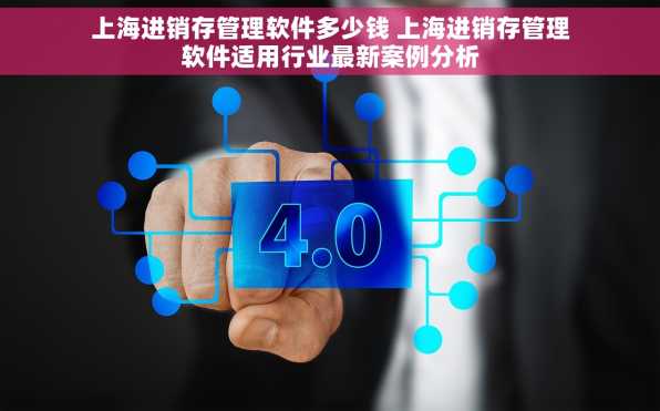 上海进销存管理软件多少钱 上海进销存管理软件适用行业最新案例分析