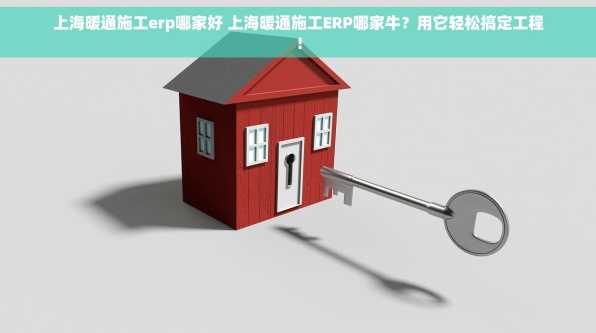 上海暖通施工erp哪家好 上海暖通施工ERP哪家牛？用它轻松搞定工程！