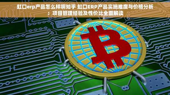 虹口erp产品怎么样啊知乎 虹口ERP产品实施难度与价格分析：项目管理经验及性价比全面解读