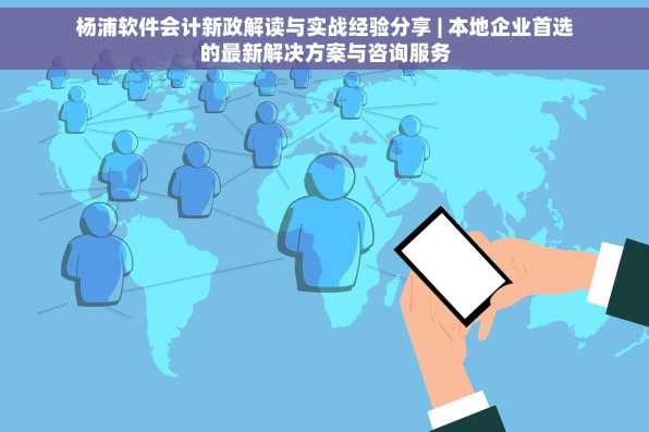 杨浦软件会计新政解读与实战经验分享 | 本地企业首选的最新解决方案与咨询服务