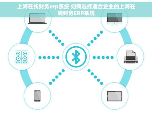 上海在线财务erp系统 如何选择适合企业的上海在线财务ERP系统