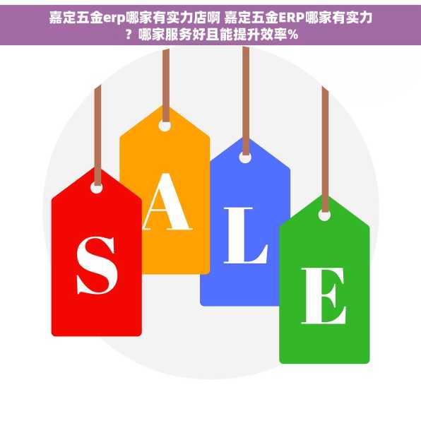 嘉定五金erp哪家有实力店啊 嘉定五金ERP哪家有实力？哪家服务好且能提升效率%