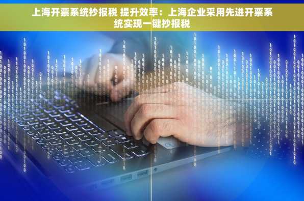 上海开票系统抄报税 提升效率：上海企业采用先进开票系统实现一键抄报税