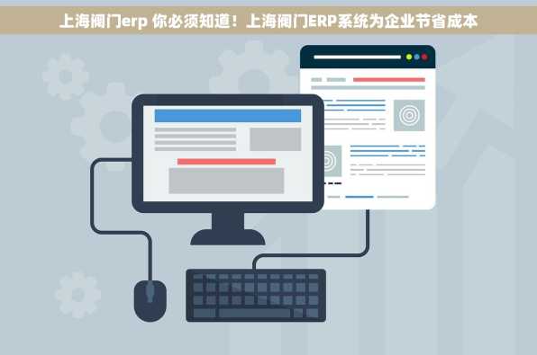 上海阀门erp 你必须知道！上海阀门ERP系统为企业节省成本