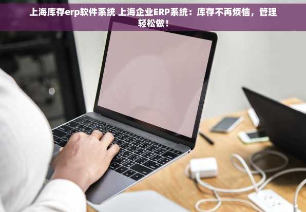 上海库存erp软件系统 上海企业ERP系统：库存不再烦恼，管理轻松做！