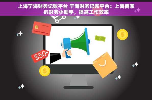 上海宁海财务记账平台 宁海财务记账平台：上海商家的财务小助手，提高工作效率