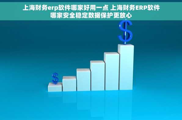 上海财务erp软件哪家好用一点 上海财务ERP软件哪家安全稳定数据保护更放心