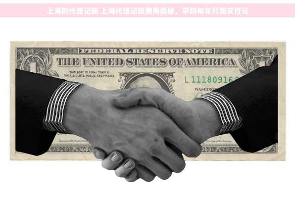 上海的代理记账 上海代理记账费用揭秘，平均每年只需支付元