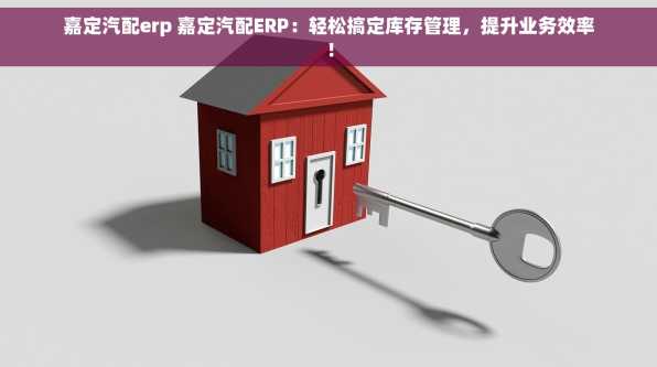 嘉定汽配erp 嘉定汽配ERP：轻松搞定库存管理，提升业务效率！