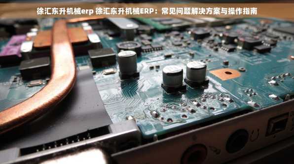 徐汇东升机械erp 徐汇东升机械ERP：常见问题解决方案与操作指南