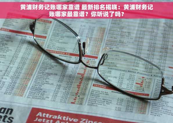 黄浦财务记账哪家靠谱 最新排名揭晓：黄浦财务记账哪家最靠谱？你听说了吗？