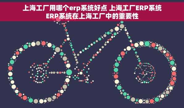 上海工厂用哪个erp系统好点 上海工厂ERP系统ERP系统在上海工厂中的重要性