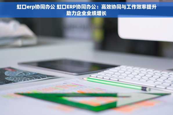 虹口erp协同办公 虹口ERP协同办公：高效协同与工作效率提升助力企业业绩增长