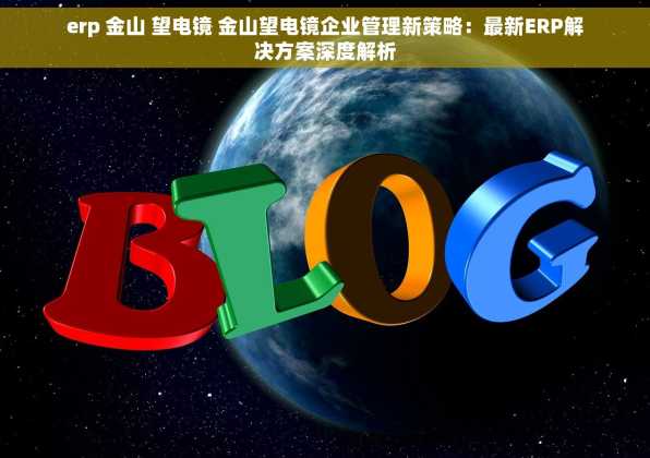 erp 金山 望电镜 金山望电镜企业管理新策略：最新ERP解决方案深度解析
