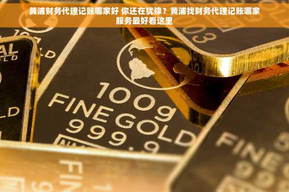 黄浦财务代理记账哪家好 你还在犹豫？黄浦找财务代理记账哪家服务最好看这里