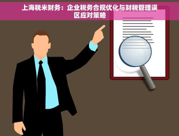 上海税米财务：企业税务合规优化与财税管理误区应对策略