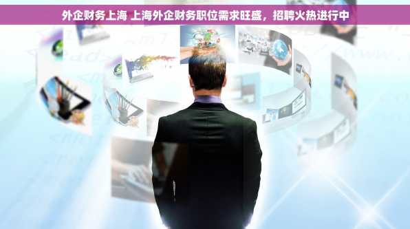外企财务上海 上海外企财务职位需求旺盛，招聘火热进行中