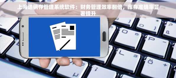 上海进销存管理系统软件：财务管理效率翻倍，库存准确率显著提升