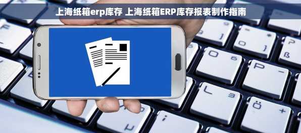 上海纸箱erp库存 上海纸箱ERP库存报表制作指南