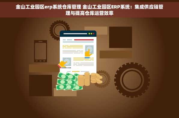 金山工业园区erp系统仓库管理 金山工业园区ERP系统：集成供应链管理与提高仓库运营效率