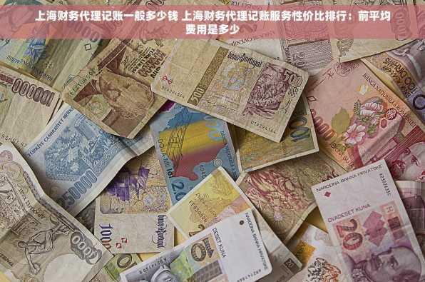 上海财务代理记账一般多少钱 上海财务代理记账服务性价比排行：前平均费用是多少