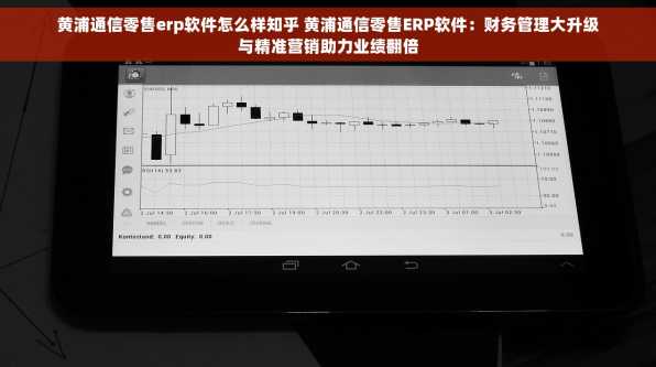 黄浦通信零售erp软件怎么样知乎 黄浦通信零售ERP软件：财务管理大升级与精准营销助力业绩翻倍