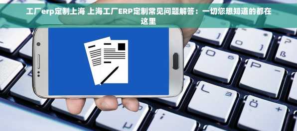 工厂erp定制上海 上海工厂ERP定制常见问题解答：一切您想知道的都在这里