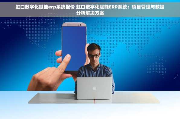 虹口数字化赋能erp系统报价 虹口数字化赋能ERP系统：项目管理与数据分析解决方案