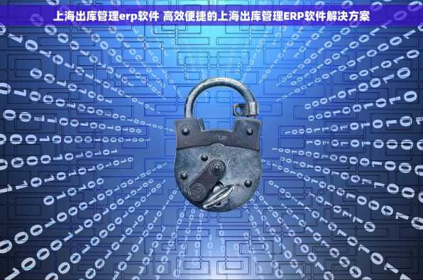 上海出库管理erp软件 高效便捷的上海出库管理ERP软件解决方案