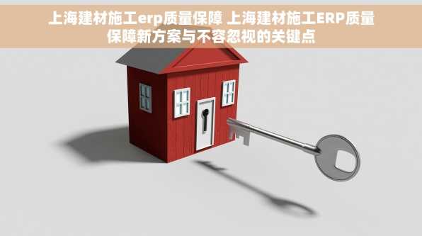 上海建材施工erp质量保障 上海建材施工ERP质量保障新方案与不容忽视的关键点