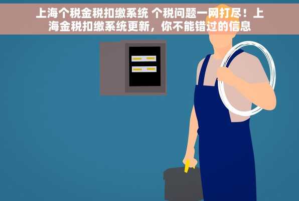 上海个税金税扣缴系统 个税问题一网打尽！上海金税扣缴系统更新，你不能错过的信息