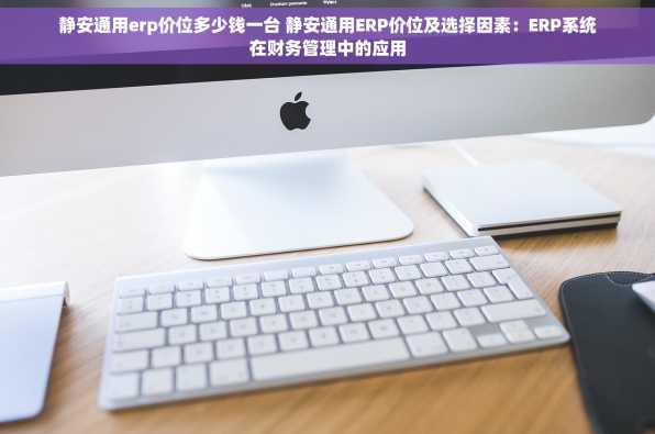 静安通用erp价位多少钱一台 静安通用ERP价位及选择因素：ERP系统在财务管理中的应用
