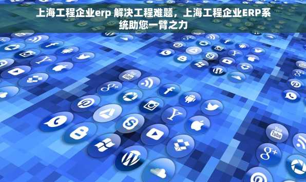 上海工程企业erp 解决工程难题，上海工程企业ERP系统助您一臂之力
