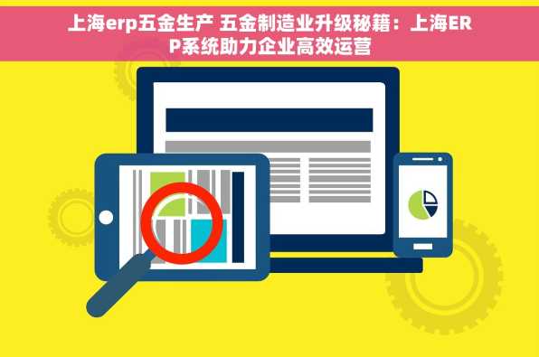 上海erp五金生产 五金制造业升级秘籍：上海ERP系统助力企业高效运营
