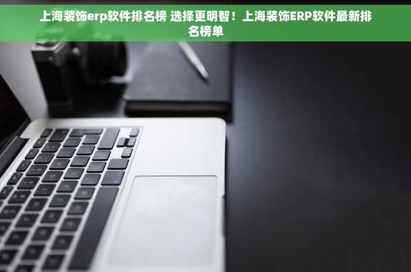 上海装饰erp软件排名榜 选择更明智！上海装饰ERP软件最新排名榜单