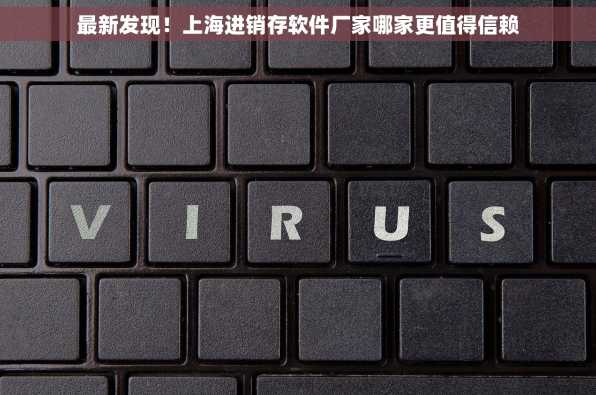 最新发现！上海进销存软件厂家哪家更值得信赖
