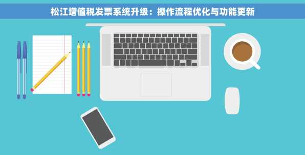 松江增值税发票系统升级：操作流程优化与功能更新