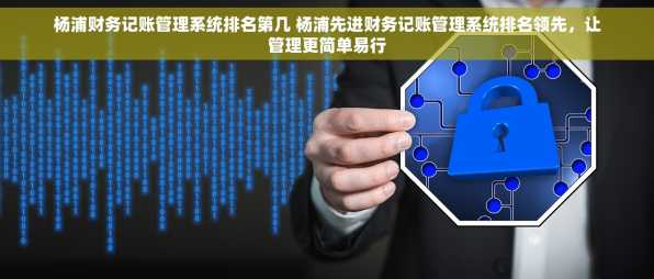 杨浦财务记账管理系统排名第几 杨浦先进财务记账管理系统排名领先，让管理更简单易行