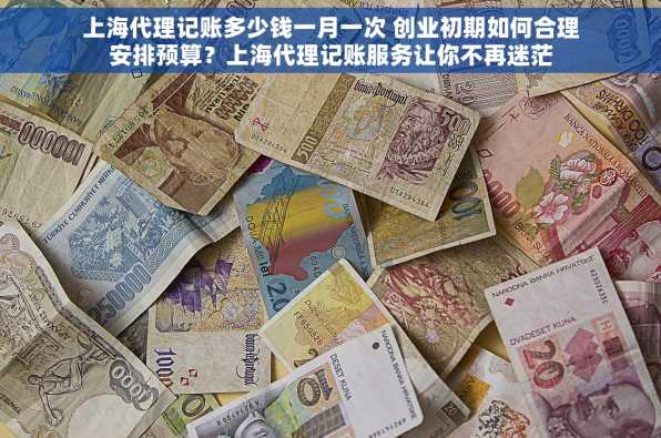 上海代理记账多少钱一月一次 创业初期如何合理安排预算？上海代理记账服务让你不再迷茫