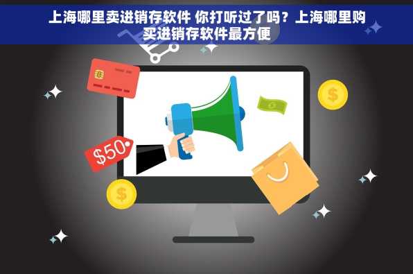 上海哪里卖进销存软件 你打听过了吗？上海哪里购买进销存软件最方便