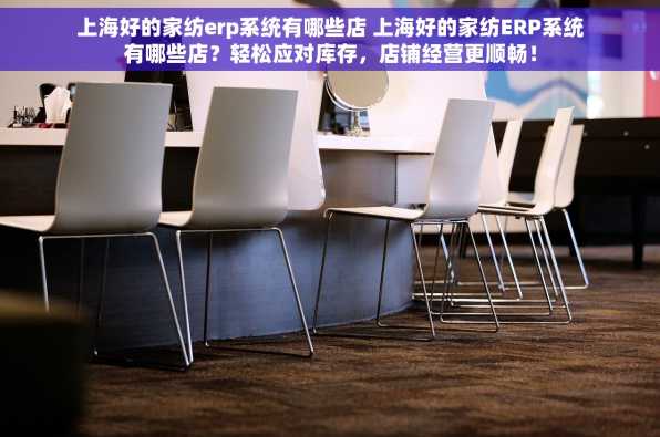 上海好的家纺erp系统有哪些店 上海好的家纺ERP系统有哪些店？轻松应对库存，店铺经营更顺畅！