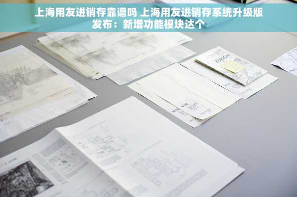 上海用友进销存靠谱吗 上海用友进销存系统升级版发布：新增功能模块达个