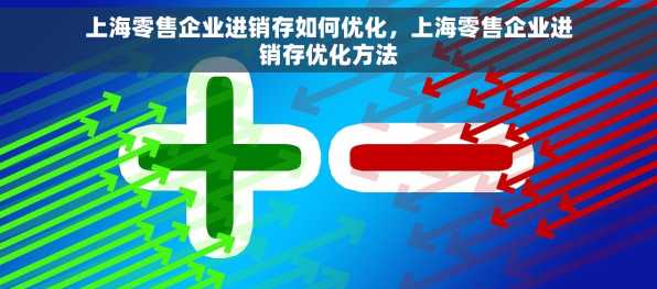 上海零售企业进销存如何优化，上海零售企业进销存优化方法