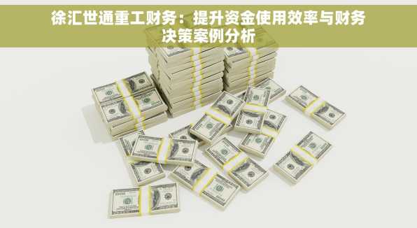 徐汇世通重工财务：提升资金使用效率与财务决策案例分析