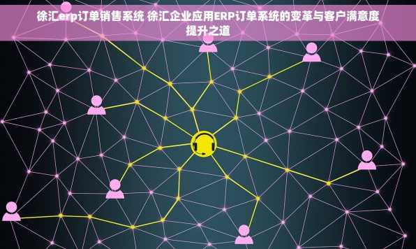 徐汇erp订单销售系统 徐汇企业应用ERP订单系统的变革与客户满意度提升之道